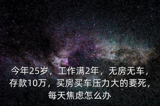 今年25歲，工作滿2年，無(wú)房無(wú)車，存款10萬(wàn)，買房買車壓力大的要死，每天焦慮怎么辦