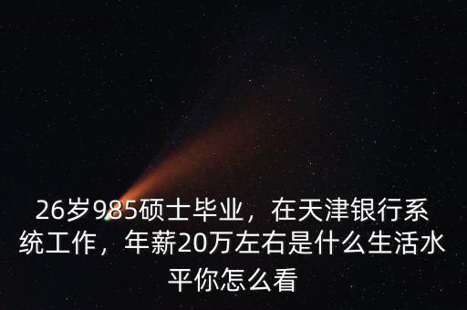 26歲985碩士畢業(yè)，在天津銀行系統(tǒng)工作，年薪20萬左右是什么生活水平你怎么看