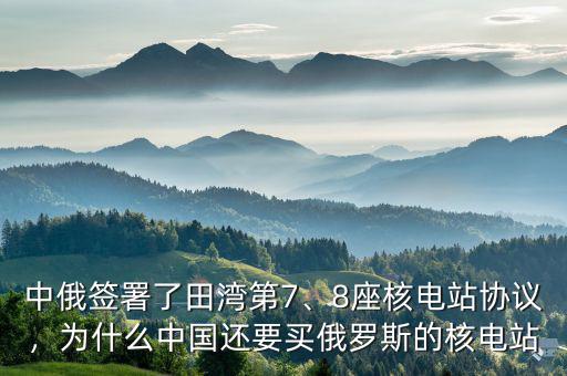 中俄簽署了田灣第7、8座核電站協(xié)議，為什么中國(guó)還要買俄羅斯的核電站