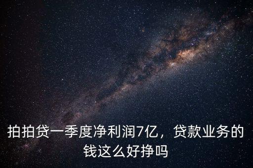 拍拍貸一季度凈利潤7億，貸款業(yè)務(wù)的錢這么好掙嗎