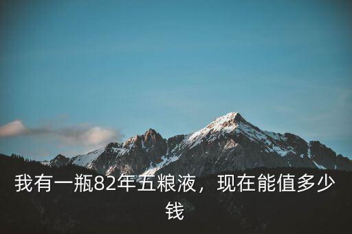 我有一瓶82年五糧液，現(xiàn)在能值多少錢