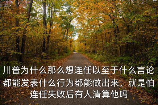 川普為什么那么想連任以至于什么言論都能發(fā)表什么行為都能做出來，就是怕連任失敗后有人清算他嗎