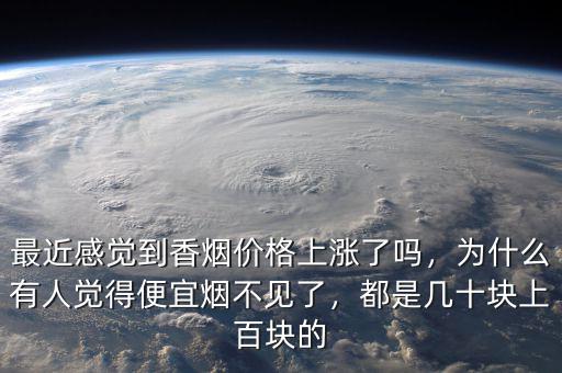 最近感覺到香煙價格上漲了嗎，為什么有人覺得便宜煙不見了，都是幾十塊上百塊的