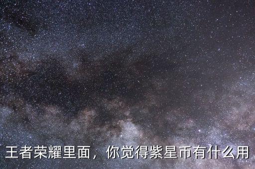 王者榮耀里面，你覺得紫星幣有什么用