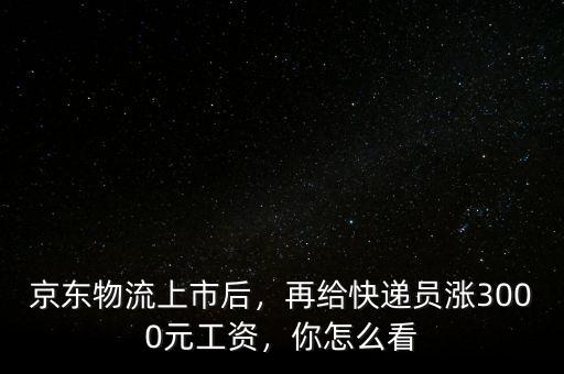 京東物流上市后，再給快遞員漲3000元工資，你怎么看