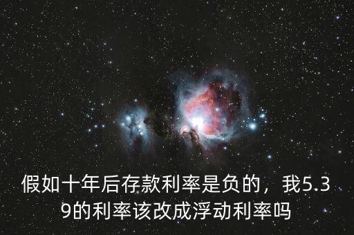 假如十年后存款利率是負的，我5.39的利率該改成浮動利率嗎