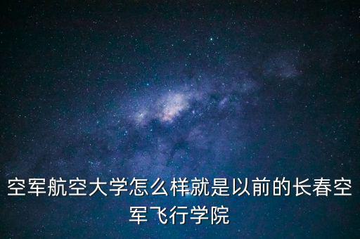 空軍航空大學(xué)怎么樣就是以前的長(zhǎng)春空軍飛行學(xué)院