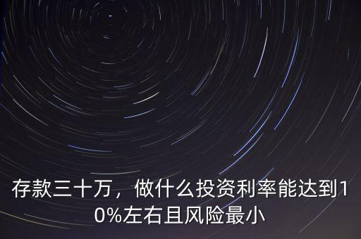 存款三十萬，做什么投資利率能達(dá)到10%左右且風(fēng)險(xiǎn)最小