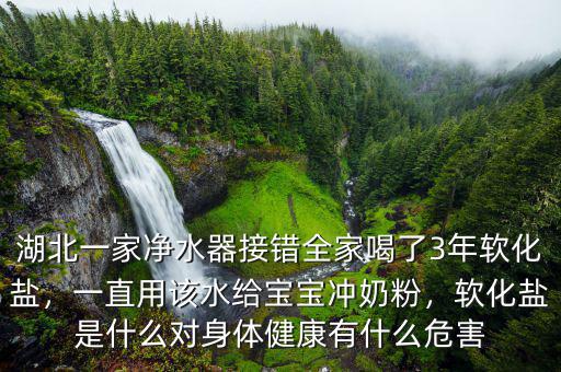 湖北一家凈水器接錯(cuò)全家喝了3年軟化鹽，一直用該水給寶寶沖奶粉，軟化鹽是什么對身體健康有什么危害