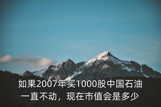 如果2007年買1000股中國石油一直不動，現(xiàn)在市值會是多少