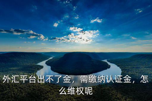 外匯平臺(tái)出不了金，需繳納認(rèn)證金，怎么維權(quán)呢