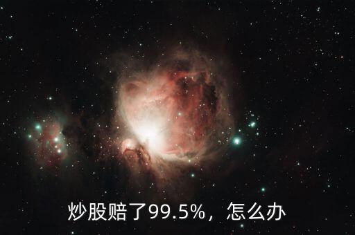 炒股虧損4成怎么辦,炒股賠了99.5%