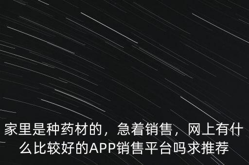 家里是種藥材的，急著銷售，網(wǎng)上有什么比較好的APP銷售平臺嗎求推薦