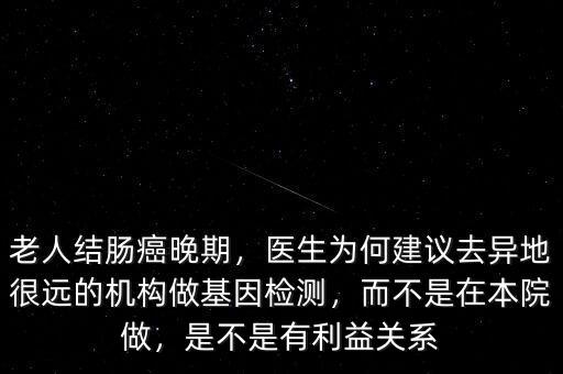 老人結(jié)腸癌晚期，醫(yī)生為何建議去異地很遠(yuǎn)的機(jī)構(gòu)做基因檢測(cè)，而不是在本院做，是不是有利益關(guān)系