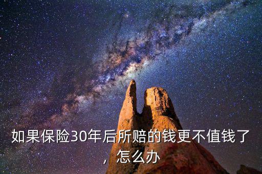 如果保險(xiǎn)30年后所賠的錢更不值錢了，怎么辦