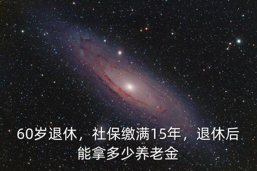 60歲退休，社保繳滿15年，退休后能拿多少養(yǎng)老金