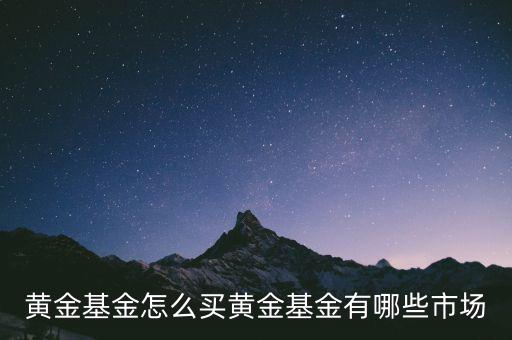 去銀行怎么弄黃金基金,黃金基金有哪些市場(chǎng)