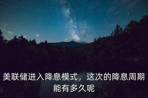 美聯(lián)儲(chǔ)進(jìn)入降息模式，這次的降息周期能有多久呢