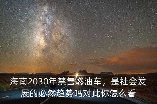 海南2030年禁售燃油車，是社會發(fā)展的必然趨勢嗎對此你怎么看