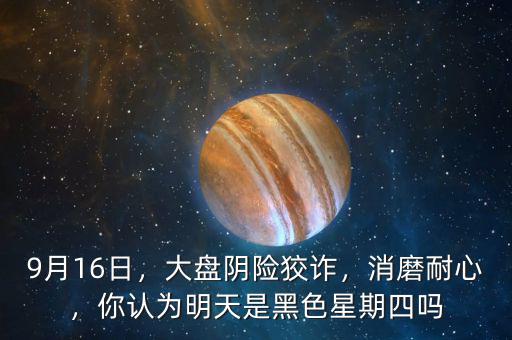 9月16日，大盤陰險狡詐，消磨耐心，你認為明天是黑色星期四嗎