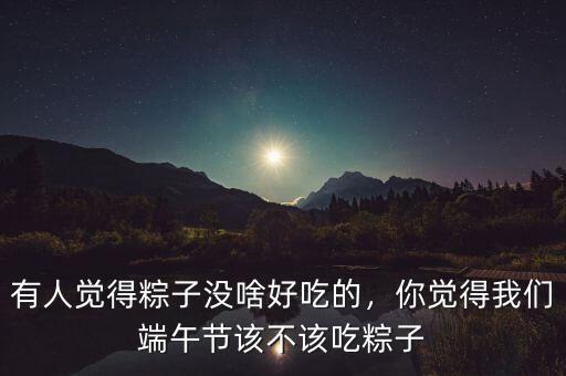 有人覺得粽子沒啥好吃的，你覺得我們端午節(jié)該不該吃粽子