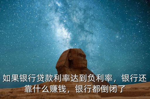 如果銀行貸款利率達到負利率，銀行還靠什么賺錢，銀行都倒閉了