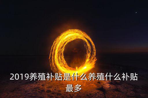 2019養(yǎng)殖補貼是什么養(yǎng)殖什么補貼最多