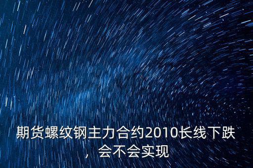 期貨螺紋鋼主力合約2010長(zhǎng)線(xiàn)下跌，會(huì)不會(huì)實(shí)現(xiàn)