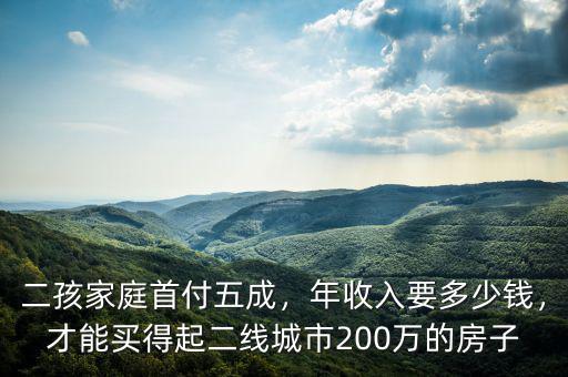 二孩家庭首付五成，年收入要多少錢，才能買得起二線城市200萬的房子