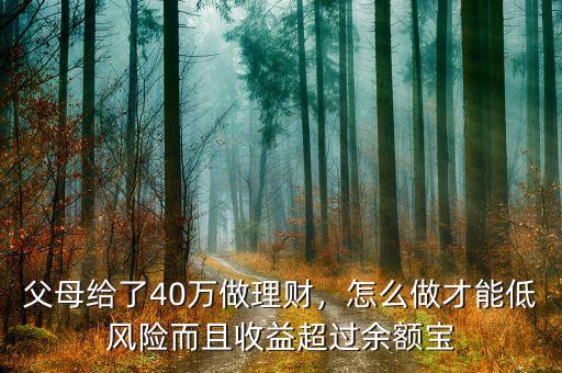 父母給了40萬(wàn)做理財(cái)，怎么做才能低風(fēng)險(xiǎn)而且收益超過(guò)余額寶