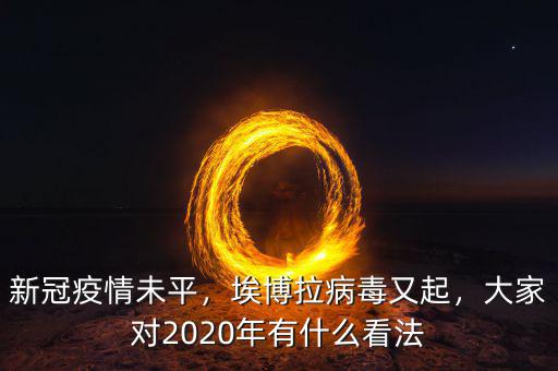 新冠疫情未平，埃博拉病毒又起，大家對(duì)2020年有什么看法