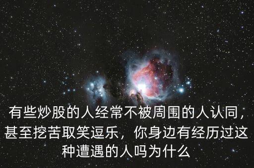 有些炒股的人經(jīng)常不被周圍的人認同，甚至挖苦取笑逗樂，你身邊有經(jīng)歷過這種遭遇的人嗎為什么