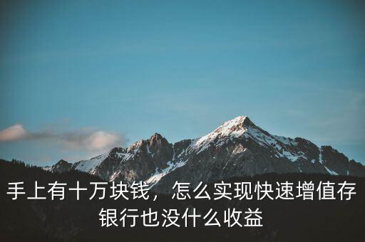 手上有十萬塊錢，怎么實現(xiàn)快速增值存銀行也沒什么收益