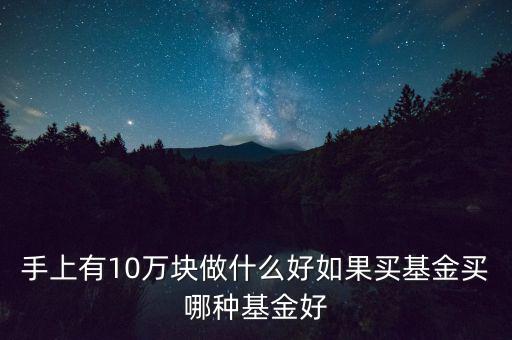 手上有10萬塊做什么好如果買基金買哪種基金好