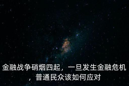 金融戰(zhàn)爭硝煙四起，一旦發(fā)生金融危機(jī)，普通民眾該如何應(yīng)對