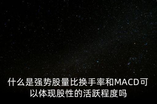 什么是強(qiáng)勢股量比換手率和MACD可以體現(xiàn)股性的活躍程度嗎