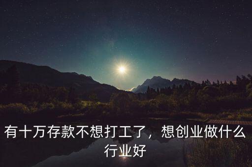 有十萬存款不想打工了，想創(chuàng)業(yè)做什么行業(yè)好