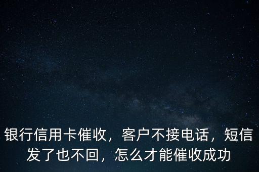 銀行信用卡催收，客戶不接電話，短信發(fā)了也不回，怎么才能催收成功