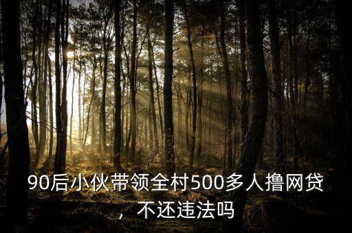 90后小伙帶領(lǐng)全村500多人擼網(wǎng)貸，不還違法嗎