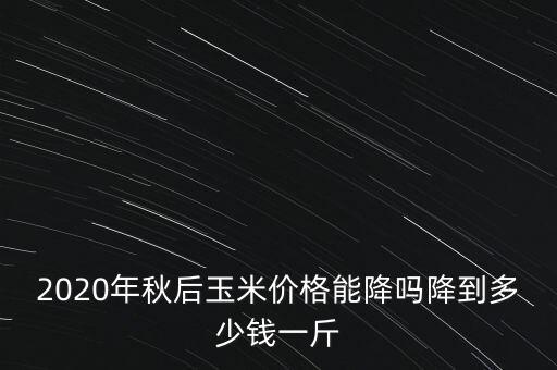 2020年秋后玉米價(jià)格能降嗎降到多少錢一斤