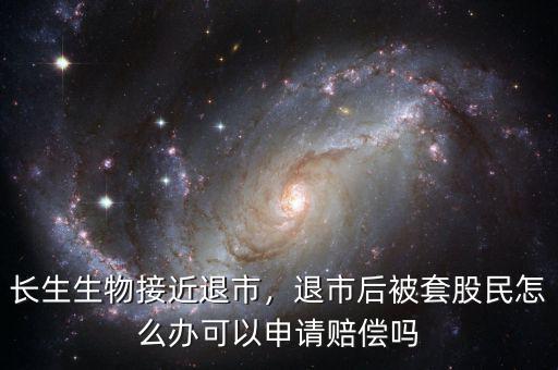 長生生物接近退市，退市后被套股民怎么辦可以申請賠償嗎