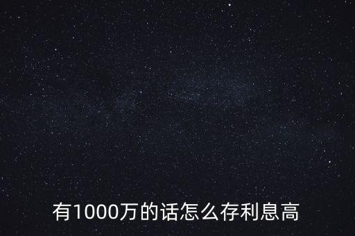 1000萬怎么存利息最高,存三年利息哪個(gè)銀行最高