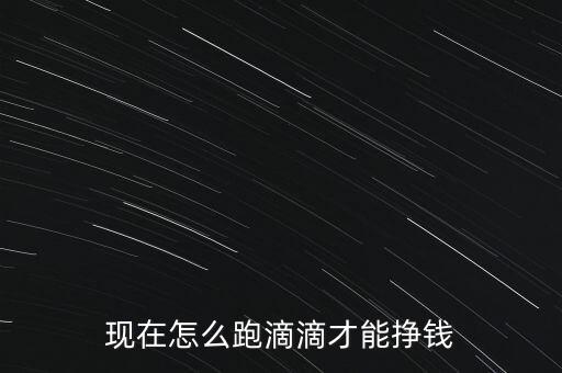 現(xiàn)在怎么跑滴滴才能掙錢