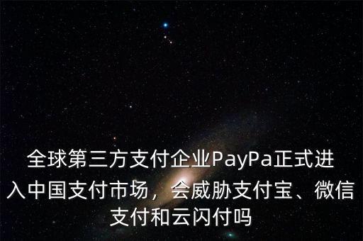 全球第三方支付企業(yè)PayPa正式進入中國支付市場，會威脅支付寶、微信支付和云閃付嗎