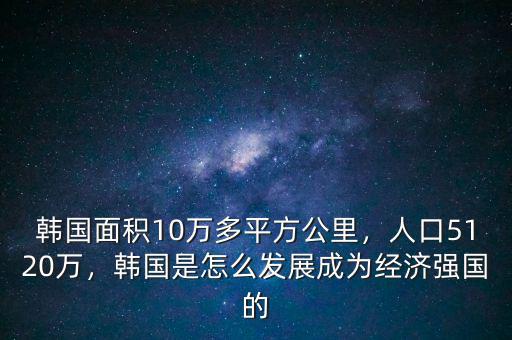 韓國面積10萬多平方公里，人口5120萬，韓國是怎么發(fā)展成為經(jīng)濟(jì)強(qiáng)國的