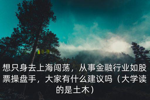 想只身去上海闖蕩，從事金融行業(yè)如股票操盤手，大家有什么建議嗎（大學(xué)讀的是土木）