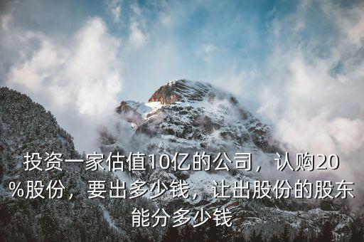 投資一家估值10億的公司，認(rèn)購20%股份，要出多少錢，讓出股份的股東能分多少錢