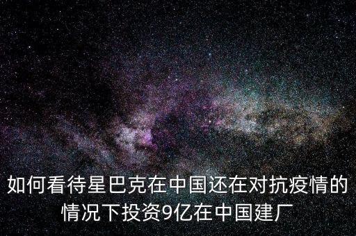 如何看待星巴克在中國還在對抗疫情的情況下投資9億在中國建廠