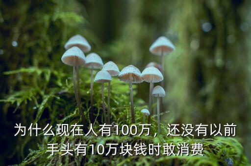 為什么現在人有100萬，還沒有以前手頭有10萬塊錢時敢消費