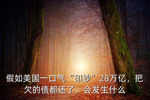 假如美國一口氣“印鈔”28萬億，把欠的債都還了，會發(fā)生什么